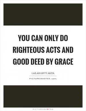 You can only do righteous acts and good deed by grace Picture Quote #1