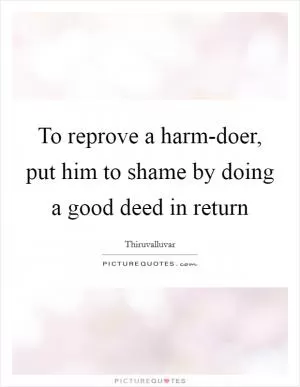 To reprove a harm-doer, put him to shame by doing a good deed in return Picture Quote #1