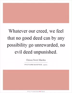 Whatever our creed, we feel that no good deed can by any possibility go unrewarded, no evil deed unpunished Picture Quote #1