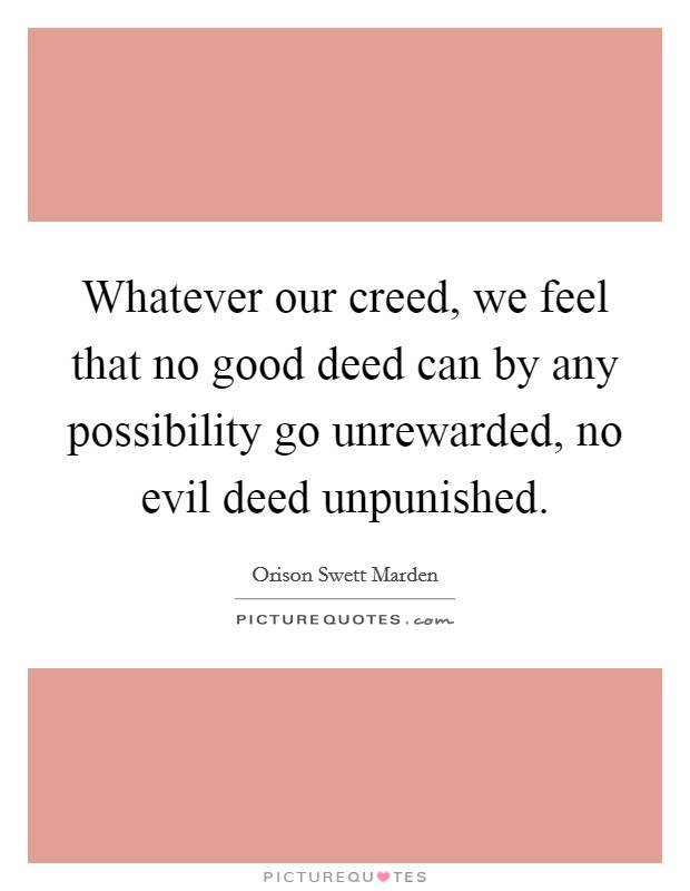 Whatever our creed, we feel that no good deed can by any possibility go unrewarded, no evil deed unpunished. Picture Quote #1