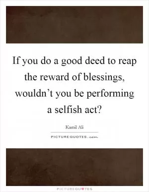 If you do a good deed to reap the reward of blessings, wouldn’t you be performing a selfish act? Picture Quote #1