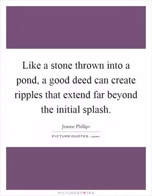 Like a stone thrown into a pond, a good deed can create ripples that extend far beyond the initial splash Picture Quote #1