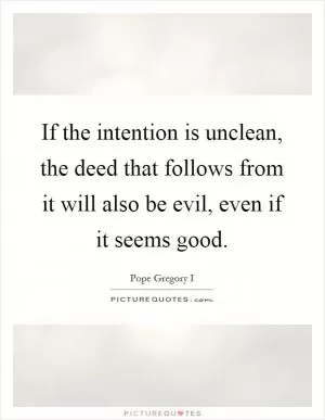 If the intention is unclean, the deed that follows from it will also be evil, even if it seems good Picture Quote #1