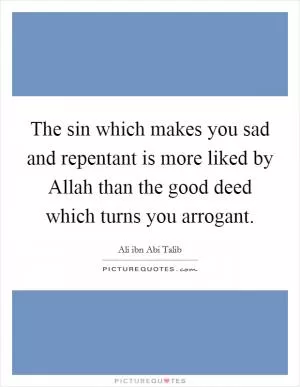 The sin which makes you sad and repentant is more liked by Allah than the good deed which turns you arrogant Picture Quote #1