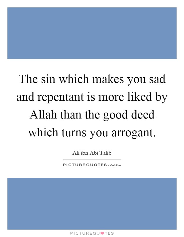 The sin which makes you sad and repentant is more liked by Allah than the good deed which turns you arrogant. Picture Quote #1