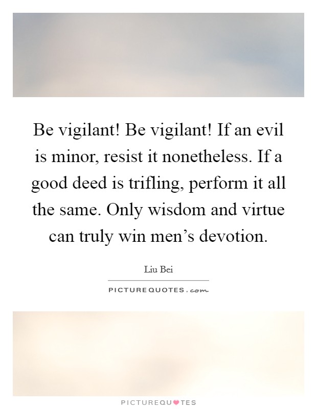 Be vigilant! Be vigilant! If an evil is minor, resist it nonetheless. If a good deed is trifling, perform it all the same. Only wisdom and virtue can truly win men's devotion. Picture Quote #1