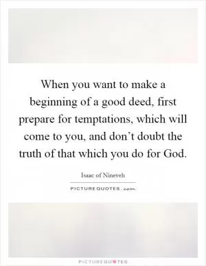 When you want to make a beginning of a good deed, first prepare for temptations, which will come to you, and don’t doubt the truth of that which you do for God Picture Quote #1