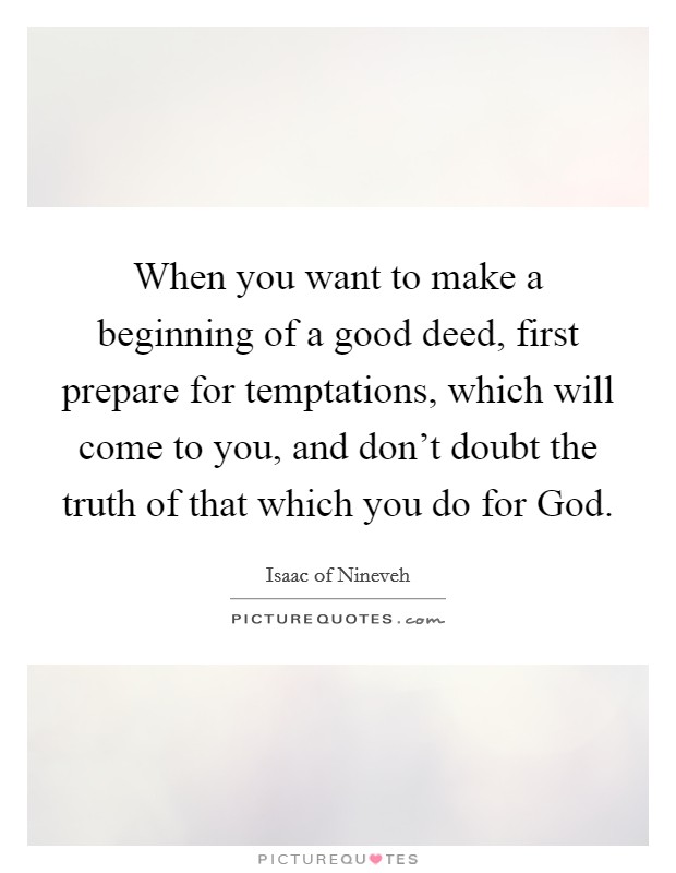 When you want to make a beginning of a good deed, first prepare for temptations, which will come to you, and don't doubt the truth of that which you do for God. Picture Quote #1
