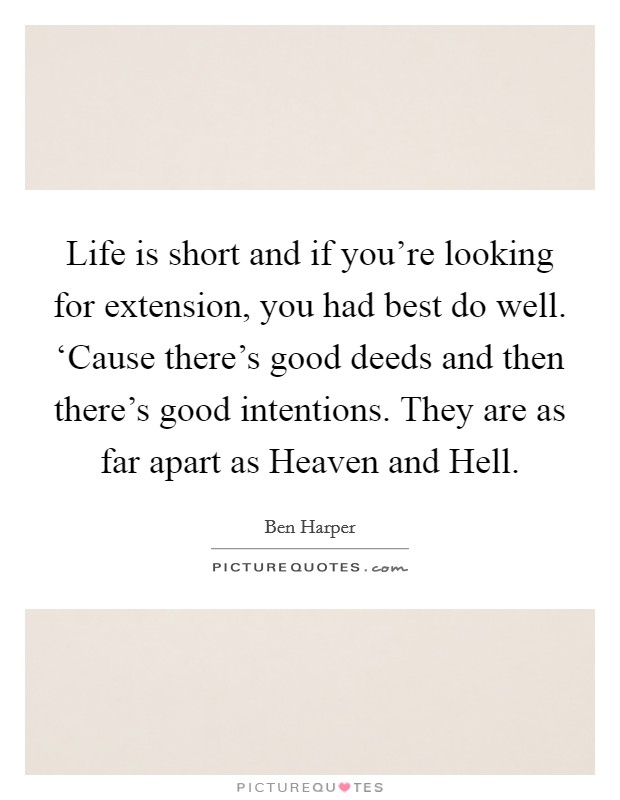 Life is short and if you're looking for extension, you had best do well. ‘Cause there's good deeds and then there's good intentions. They are as far apart as Heaven and Hell. Picture Quote #1
