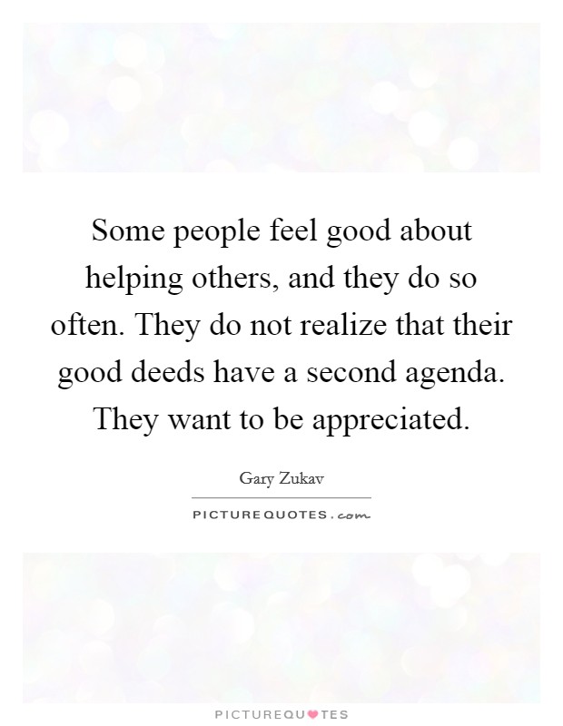Some people feel good about helping others, and they do so often. They do not realize that their good deeds have a second agenda. They want to be appreciated. Picture Quote #1