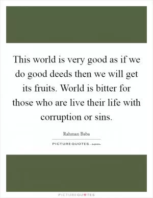 This world is very good as if we do good deeds then we will get its fruits. World is bitter for those who are live their life with corruption or sins Picture Quote #1