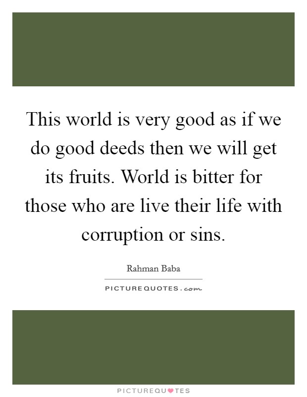 This world is very good as if we do good deeds then we will get its fruits. World is bitter for those who are live their life with corruption or sins. Picture Quote #1