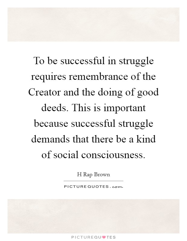 To be successful in struggle requires remembrance of the Creator and the doing of good deeds. This is important because successful struggle demands that there be a kind of social consciousness. Picture Quote #1