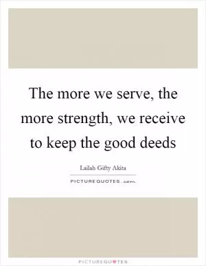 The more we serve, the more strength, we receive to keep the good deeds Picture Quote #1