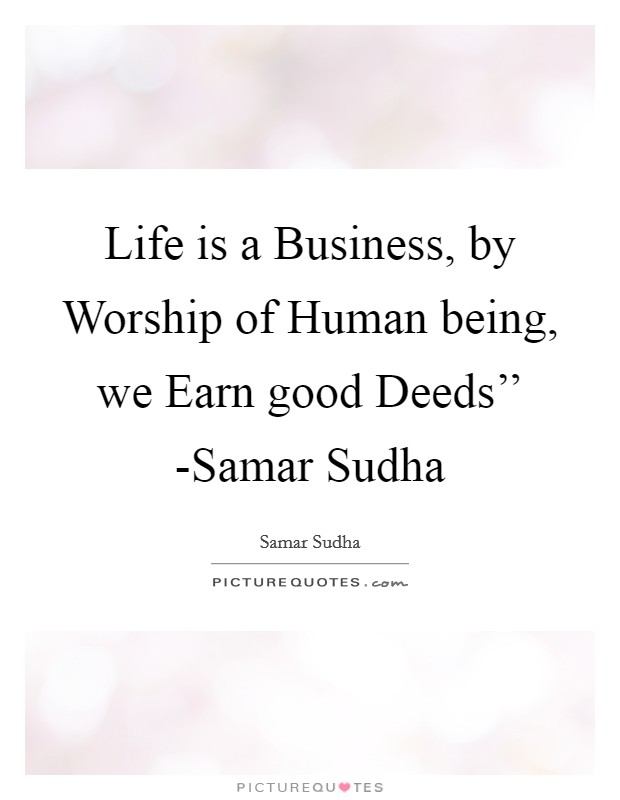 Life is a Business, by Worship of Human being, we Earn good Deeds'' -Samar Sudha Picture Quote #1