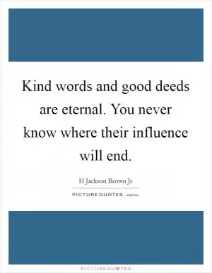 Kind words and good deeds are eternal. You never know where their influence will end Picture Quote #1