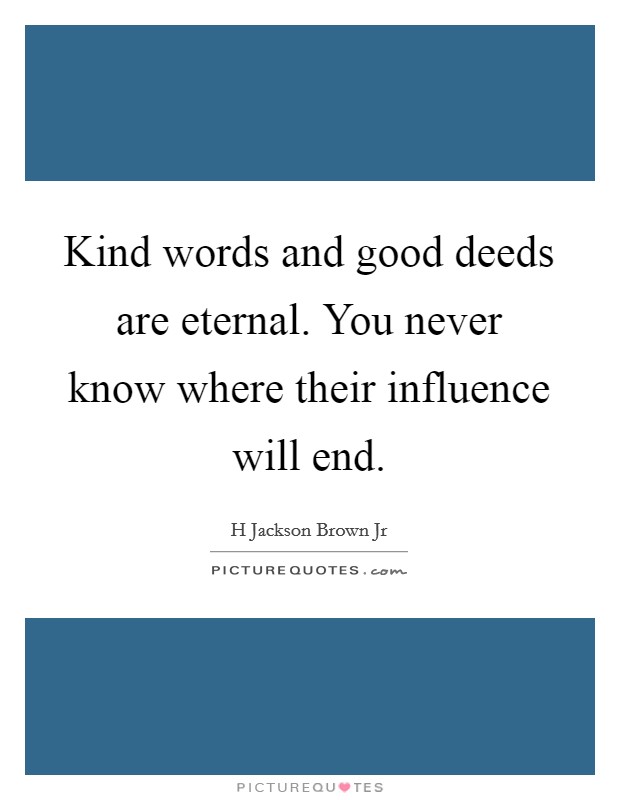 Kind words and good deeds are eternal. You never know where their influence will end. Picture Quote #1