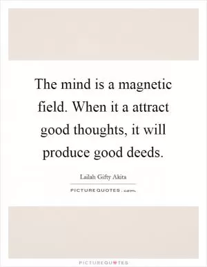 The mind is a magnetic field. When it a attract good thoughts, it will produce good deeds Picture Quote #1