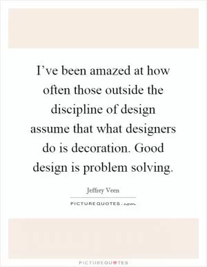 I’ve been amazed at how often those outside the discipline of design assume that what designers do is decoration. Good design is problem solving Picture Quote #1