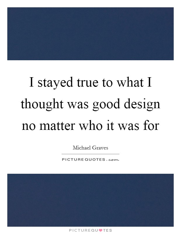 I stayed true to what I thought was good design no matter who it was for Picture Quote #1