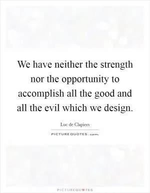 We have neither the strength nor the opportunity to accomplish all the good and all the evil which we design Picture Quote #1