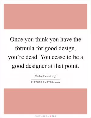 Once you think you have the formula for good design, you’re dead. You cease to be a good designer at that point Picture Quote #1