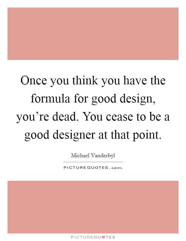 Once you think you have the formula for good design, you're dead. You cease to be a good designer at that point. Picture Quote #1