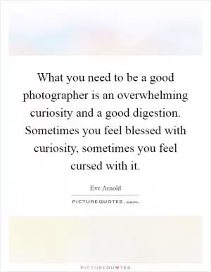 What you need to be a good photographer is an overwhelming curiosity and a good digestion. Sometimes you feel blessed with curiosity, sometimes you feel cursed with it Picture Quote #1