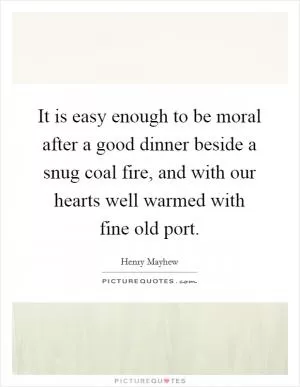 It is easy enough to be moral after a good dinner beside a snug coal fire, and with our hearts well warmed with fine old port Picture Quote #1