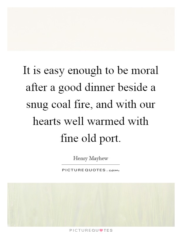It is easy enough to be moral after a good dinner beside a snug coal fire, and with our hearts well warmed with fine old port. Picture Quote #1