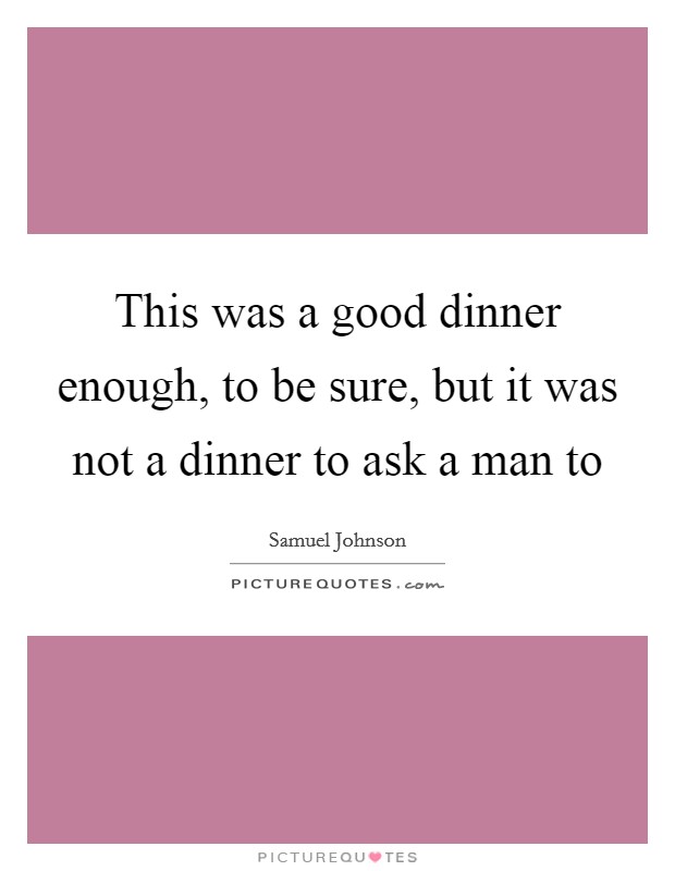 This was a good dinner enough, to be sure, but it was not a dinner to ask a man to Picture Quote #1