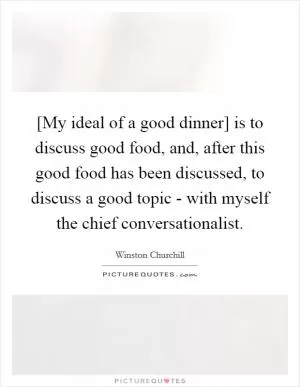 [My ideal of a good dinner] is to discuss good food, and, after this good food has been discussed, to discuss a good topic - with myself the chief conversationalist Picture Quote #1