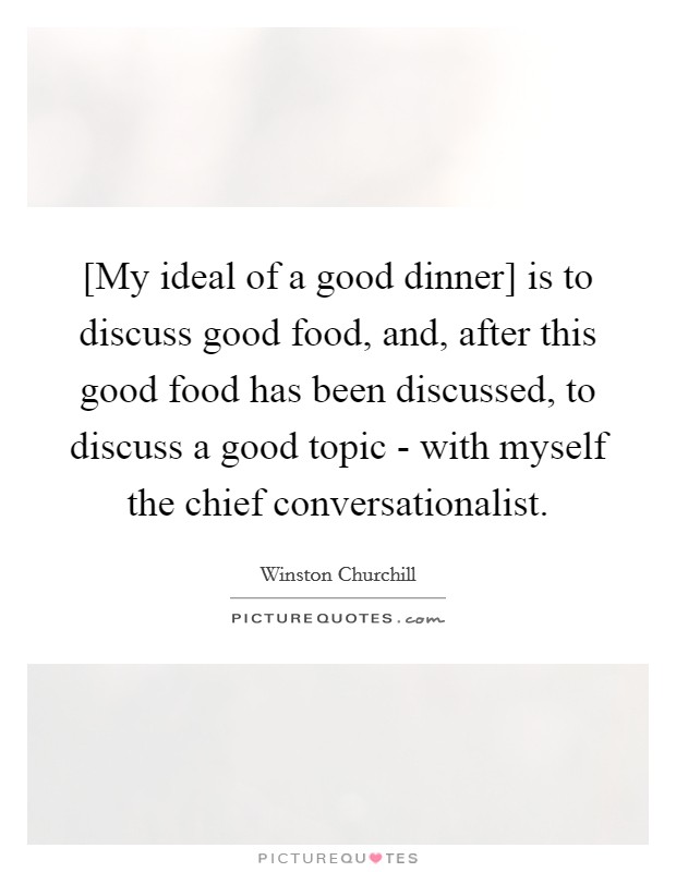 [My ideal of a good dinner] is to discuss good food, and, after this good food has been discussed, to discuss a good topic - with myself the chief conversationalist. Picture Quote #1