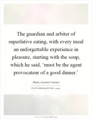 The guardian and arbiter of superlative eating, with every meal an unforgettable experience in pleasure, starting with the soup, which he said, ‘must be the agent provocateur of a good dinner.’ Picture Quote #1