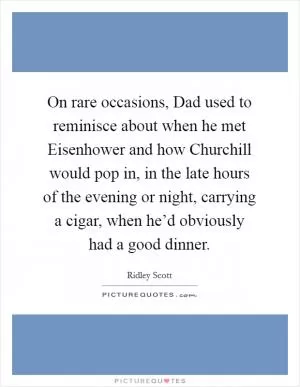 On rare occasions, Dad used to reminisce about when he met Eisenhower and how Churchill would pop in, in the late hours of the evening or night, carrying a cigar, when he’d obviously had a good dinner Picture Quote #1
