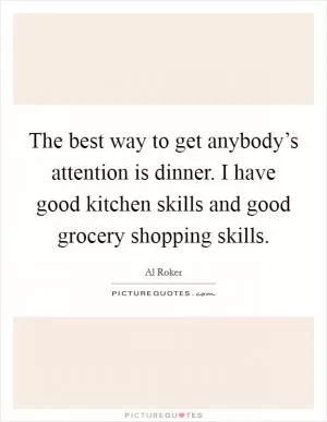 The best way to get anybody’s attention is dinner. I have good kitchen skills and good grocery shopping skills Picture Quote #1