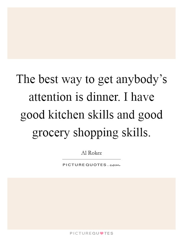 The best way to get anybody's attention is dinner. I have good kitchen skills and good grocery shopping skills. Picture Quote #1