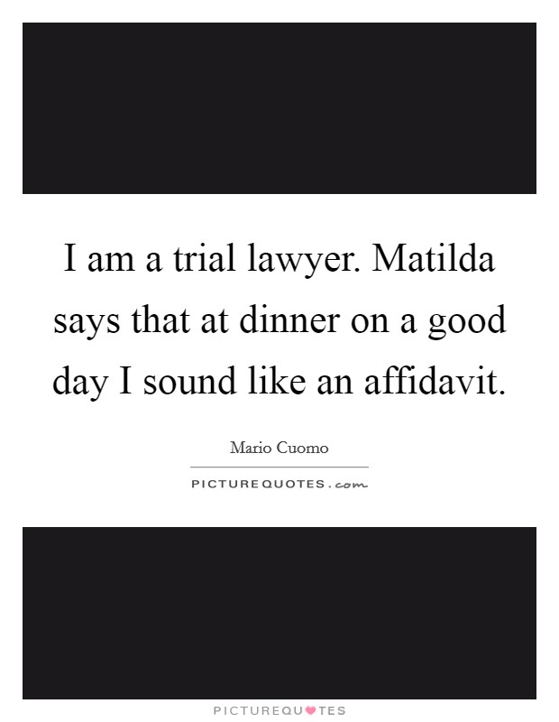 I am a trial lawyer. Matilda says that at dinner on a good day I sound like an affidavit. Picture Quote #1