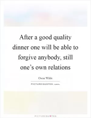 After a good quality dinner one will be able to forgive anybody, still one’s own relations Picture Quote #1