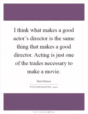 I think what makes a good actor’s director is the same thing that makes a good director. Acting is just one of the trades necessary to make a movie Picture Quote #1