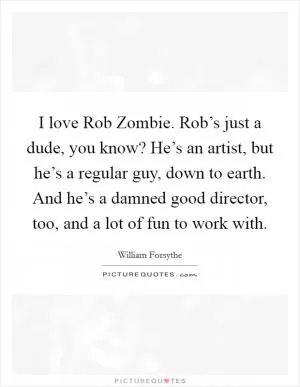 I love Rob Zombie. Rob’s just a dude, you know? He’s an artist, but he’s a regular guy, down to earth. And he’s a damned good director, too, and a lot of fun to work with Picture Quote #1