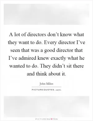 A lot of directors don’t know what they want to do. Every director I’ve seen that was a good director that I’ve admired knew exactly what he wanted to do. They didn’t sit there and think about it Picture Quote #1