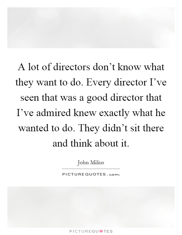 A lot of directors don't know what they want to do. Every director I've seen that was a good director that I've admired knew exactly what he wanted to do. They didn't sit there and think about it. Picture Quote #1