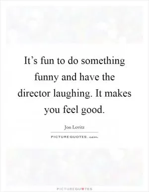 It’s fun to do something funny and have the director laughing. It makes you feel good Picture Quote #1