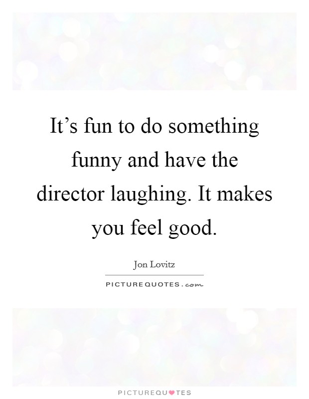 It's fun to do something funny and have the director laughing. It makes you feel good. Picture Quote #1