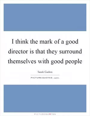I think the mark of a good director is that they surround themselves with good people Picture Quote #1