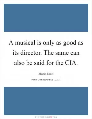 A musical is only as good as its director. The same can also be said for the CIA Picture Quote #1
