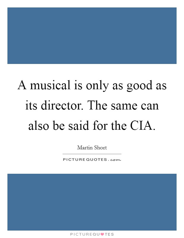 A musical is only as good as its director. The same can also be said for the CIA. Picture Quote #1