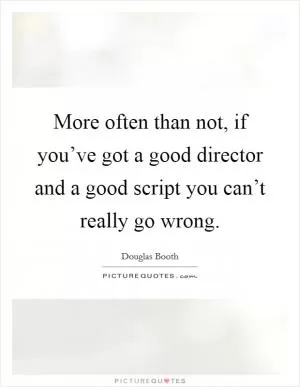 More often than not, if you’ve got a good director and a good script you can’t really go wrong Picture Quote #1