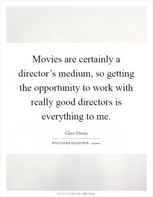 Movies are certainly a director’s medium, so getting the opportunity to work with really good directors is everything to me Picture Quote #1